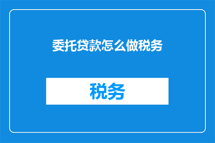 委托贷款怎么做税务(如何进行委托贷款的税务处理？)