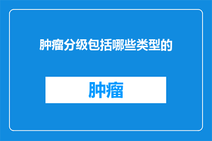 肿瘤分级包括哪些类型的(肿瘤分级包含哪些类型？)