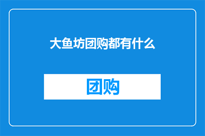 大鱼坊团购都有什么(大鱼坊团购究竟包含哪些精选商品？)