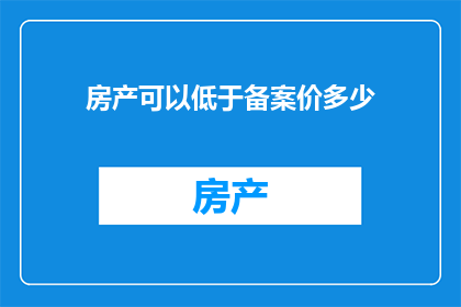房产可以低于备案价多少(房产价格是否可低于备案价？)