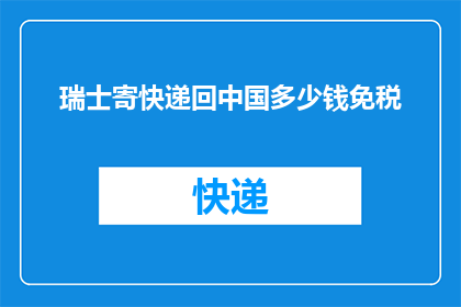 瑞士寄快递回中国多少钱免税(瑞士寄快递回中国需要支付多少免税费用？)