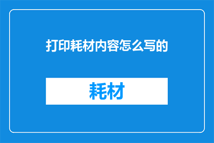 打印耗材内容怎么写的(如何撰写一份吸引人的打印耗材内容？)