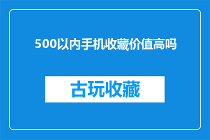 500以内手机收藏价值高吗(500元以内的手机收藏价值高吗？)
