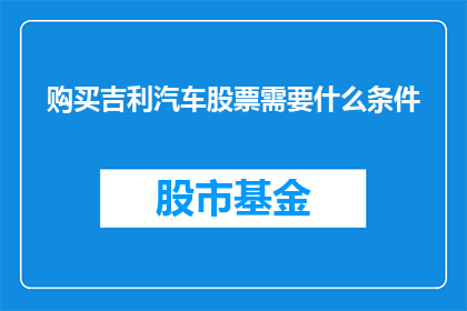 购买吉利汽车股票需要什么条件(购买吉利汽车股票需要满足哪些条件？)