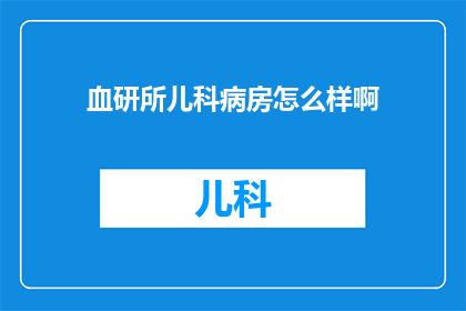 血研所儿科病房怎么样啊(儿科病房的医疗环境如何？是否适合儿童治疗？)
