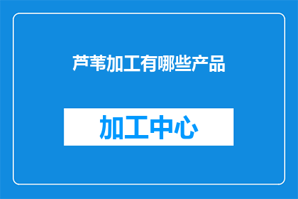 芦苇加工有哪些产品(芦苇加工产品种类丰富，你了解有哪些吗？)