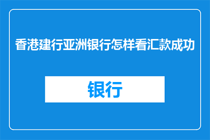 香港建行亚洲银行怎样看汇款成功(如何确认香港建行亚洲银行汇款操作已成功完成？)