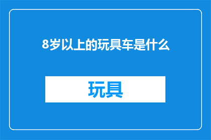 8岁以上的玩具车是什么(8岁以上的孩童们，你们在寻找什么玩具车能够激发他们的想象力和创造力？)