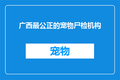 广西最公正的宠物尸检机构(广西最公正的宠物尸检机构：您知道如何选择吗？)