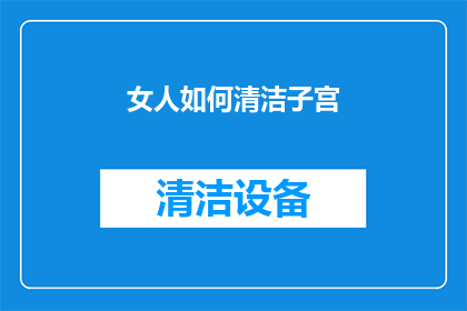 女人如何清洁子宫(女性如何有效清洁子宫？)