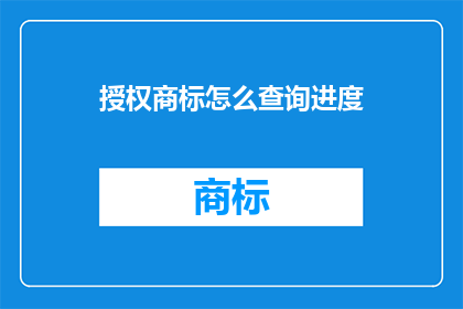 授权商标怎么查询进度(如何查询授权商标的进度？)