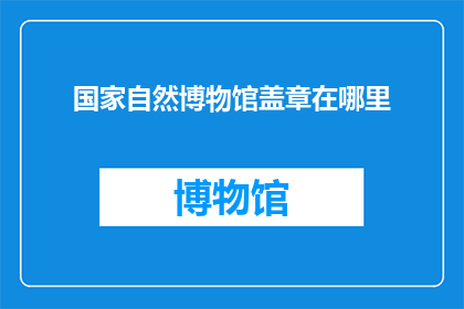 国家自然博物馆盖章在哪里(国家自然博物馆的印章在哪里？)