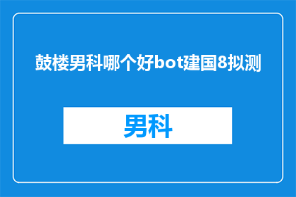 鼓楼男科哪个好bot建国8拟测(鼓楼地区男科服务哪家更胜一筹？建国8年，专家预测结果揭晓)