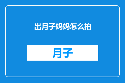 出月子妈妈怎么拍(出月子妈妈如何拍摄？)