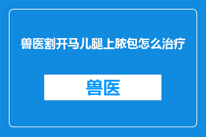 兽医割开马儿腿上脓包怎么治疗(如何正确处理兽医割开马儿腿上脓包的问题？)