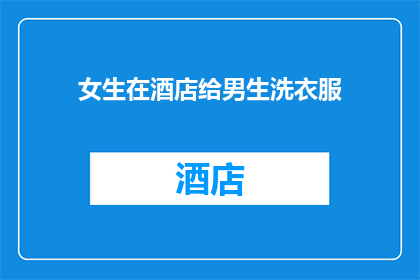 女生在酒店给男生洗衣服(女生在酒店为男生洗衣服，这是否意味着一种特殊关系？)