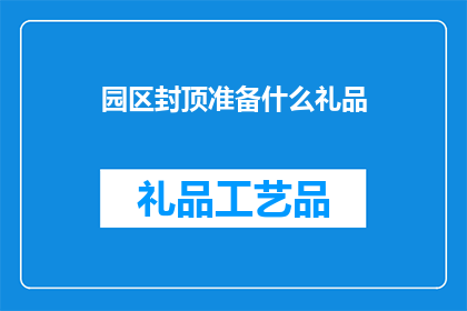 园区封顶准备什么礼品(园区封顶之际，我们应准备哪些礼品以表达敬意？)
