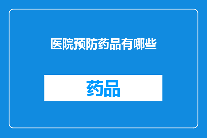 医院预防药品有哪些(医院预防药品种类全览：您知道有哪些吗？)