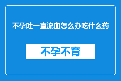 不孕吐一直流血怎么办吃什么药(不孕吐并伴有持续流血，该如何处理？推荐的药物有哪些？)