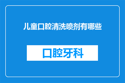 儿童口腔清洗喷剂有哪些(儿童口腔清洗喷剂种类大揭秘：您知道市面上有哪些选择吗？)