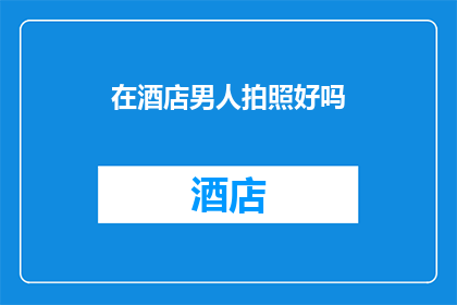 在酒店男人拍照好吗(在酒店内，男士是否适宜拍照？)