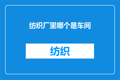 纺织厂里哪个是车间(在纺织厂中，哪个车间是专门负责生产纺织品的？)