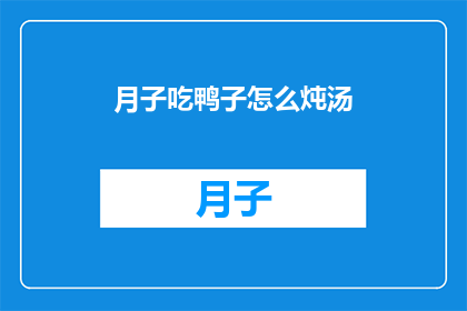 月子吃鸭子怎么炖汤(如何将月子期间的滋补佳肴鸭子，炖制出营养丰富的汤品？)
