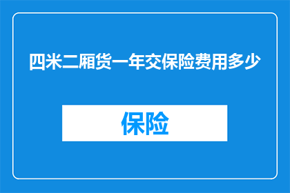 四米二厢货一年交保险费用多少(四米二厢货一年需支付多少保险费用？)