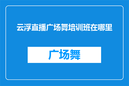 云浮直播广场舞培训班在哪里(云浮地区有哪个直播广场舞培训班可以报名？)