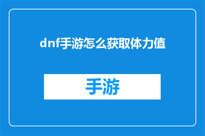 dnf手游怎么获取体力值(如何在游戏中获取足够的体力值？)