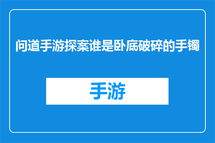 问道手游探案谁是卧底破碎的手镯(探案手游新谜题：破碎手镯背后隐藏的真相)