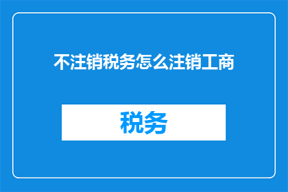 不注销税务怎么注销工商(如何不注销税务的情况下完成工商注销？)