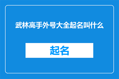 武林高手外号大全起名叫什么(武林高手的外号大全：如何为一位武艺高强的江湖人士起一个响亮的名字？)