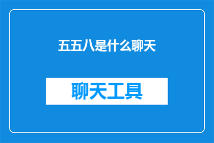 五五八是什么聊天(五五八是什么聊天？这一疑问句类型的长标题，旨在吸引读者的好奇心，引发他们进一步探索和了解通过将原问题转化为疑问句形式，标题不仅增加了语言的趣味性，还激发了读者的好奇心和求知欲这种标题策略能够有效地提高文章或内容的吸引力，促使读者主动点击阅读全文，从而增加阅读量和互动率)