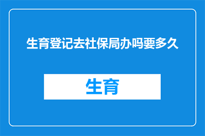 生育登记去社保局办吗要多久(生育登记是否需前往社保局办理？所需时间是多久？)