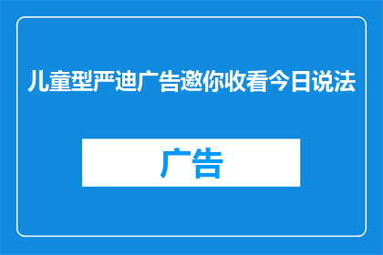 儿童型严迪广告邀你收看今日说法(你是否期待了解儿童型严迪的最新动态？今日说法，你不容错过的节目)