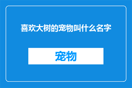 喜欢大树的宠物叫什么名字(你会给喜欢大树的宠物起一个怎样的名字呢？)