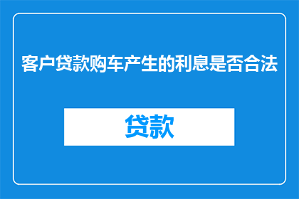 客户贷款购车产生的利息是否合法(客户贷款购车产生的利息是否合法？)