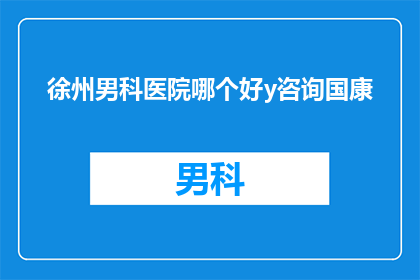 徐州男科医院哪个好y咨询国康(徐州男科医院哪个好？选择国康咨询，为您的男科健康保驾护航)