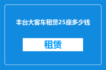 丰台大客车租赁25座多少钱(丰台大客车租赁25座的费用是多少？)