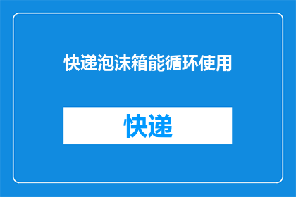 快递泡沫箱能循环使用(快递泡沫箱能否实现循环利用？)