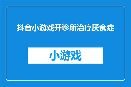 抖音小游戏开诊所治疗厌食症(如何通过抖音小游戏来治疗厌食症？)