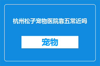 杭州松子宠物医院靠五常近吗(杭州松子宠物医院是否靠近五常地区？)