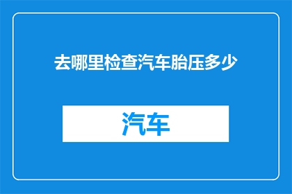 去哪里检查汽车胎压多少(如何确定汽车轮胎的气压水平？)