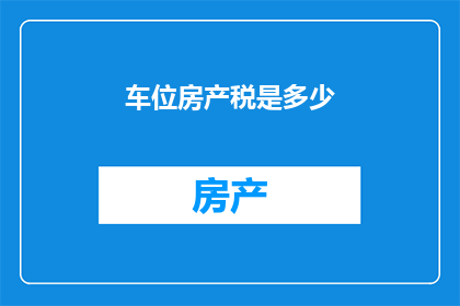 车位房产税是多少(车位房产税的确切数额是多少？)