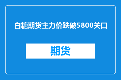 白糖期货主力价跌破5800关口(白糖期货主力价格跌破5800关口，市场状况如何？)