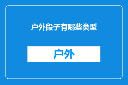 户外段子有哪些类型(户外活动爱好者们，你们是否好奇有哪些类型的户外段子能让人捧腹大笑？)
