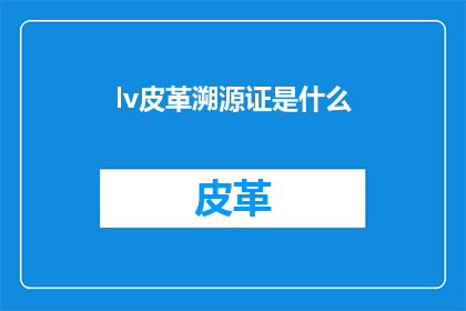 lv皮革溯源证是什么(lv皮革溯源证是什么？探索奢侈品背后的品质保证)