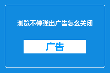浏览不停弹出广告怎么关闭(如何彻底关闭浏览器中不断弹出的广告？)
