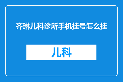 齐琳儿科诊所手机挂号怎么挂(如何通过手机为齐琳儿科诊所预约挂号？)
